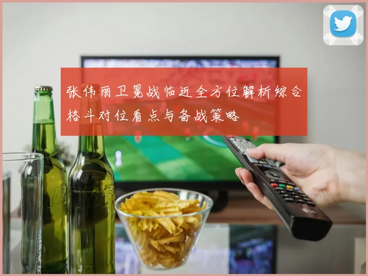张伟丽卫冕战临近全方位解析综合格斗对位看点与备战策略