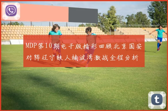 MDP第10期电子版精彩回顾北京国安对阵辽宁铁人楠波湾激战全程分析