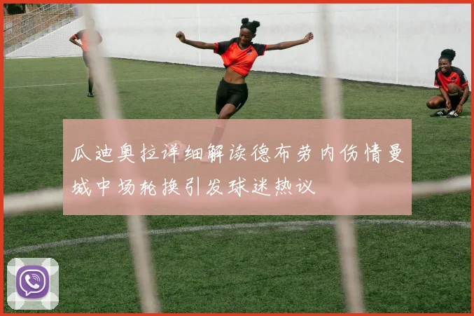 瓜迪奥拉详细解读德布劳内伤情曼城中场轮换引发球迷热议
