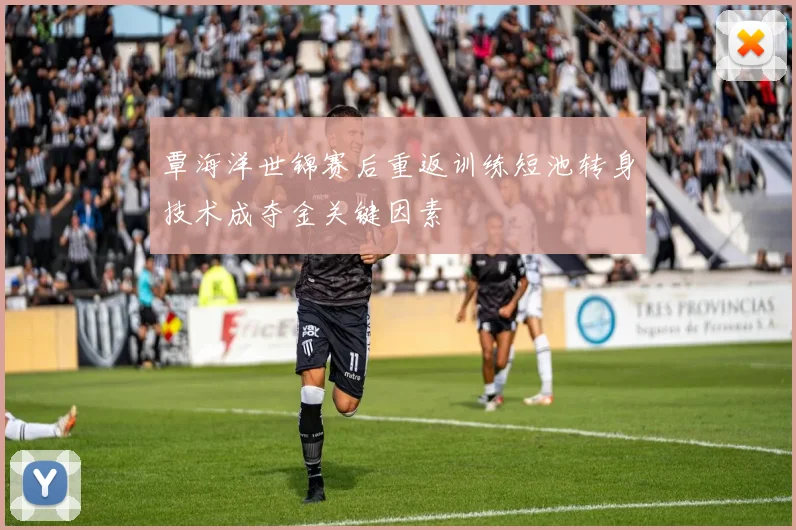 覃海洋世锦赛后重返训练短池转身技术成夺金关键因素