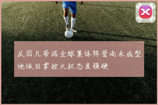 反因凡蒂诺全球集体阵营尚未成型他依旧掌控大权态度强硬