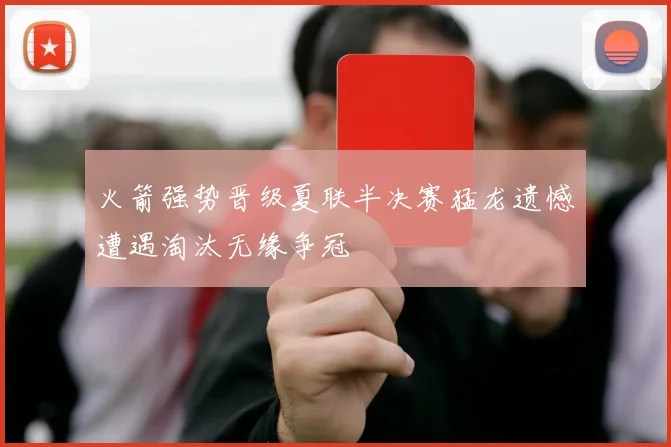 火箭强势晋级夏联半决赛猛龙遗憾遭遇淘汰无缘争冠