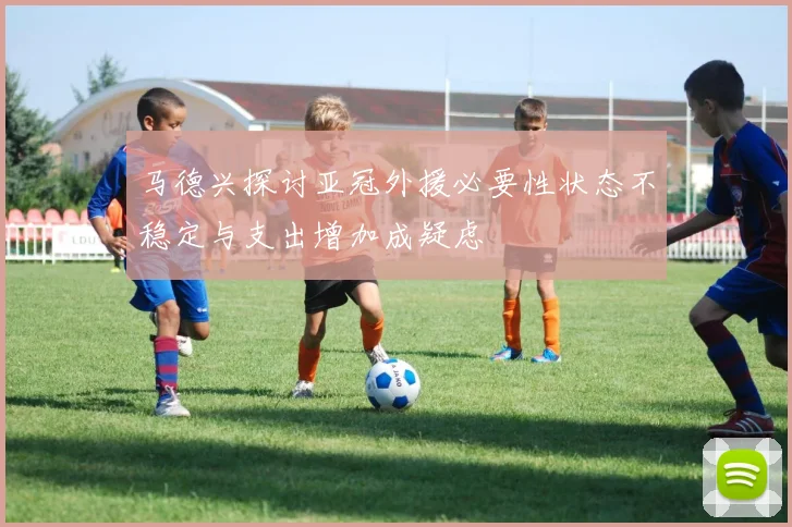马德兴探讨亚冠外援必要性状态不稳定与支出增加成疑虑