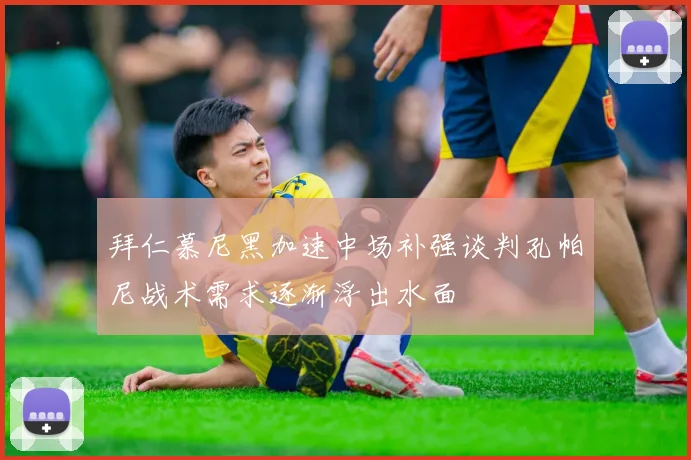 拜仁慕尼黑加速中场补强谈判孔帕尼战术需求逐渐浮出水面