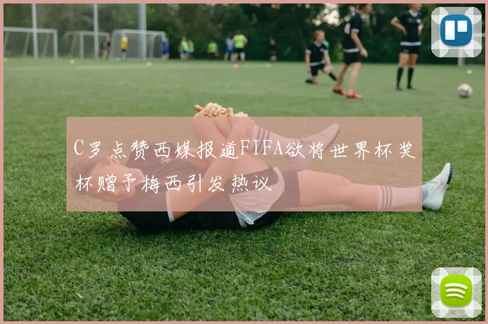 C罗点赞西媒报道FIFA欲将世界杯奖杯赠予梅西引发热议