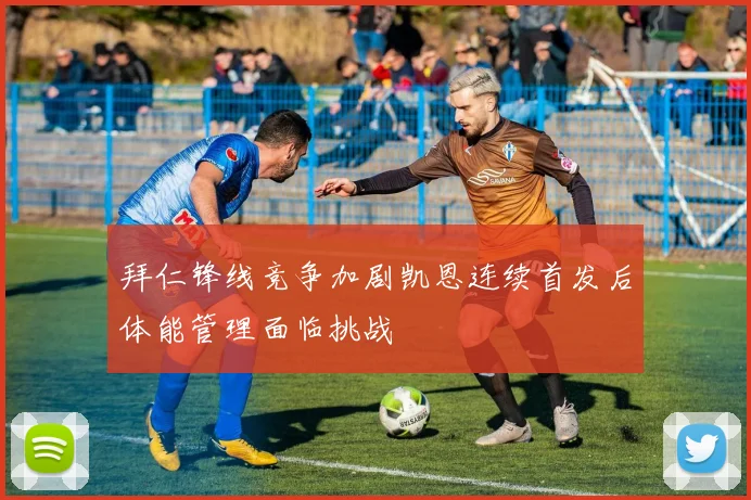拜仁锋线竞争加剧凯恩连续首发后体能管理面临挑战