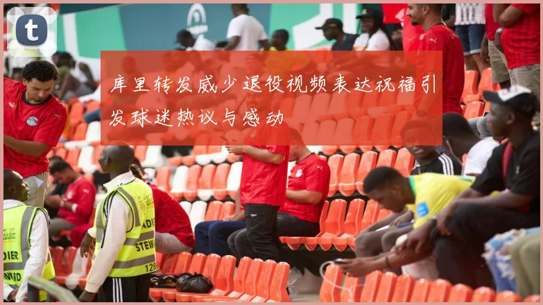 库里转发威少退役视频表达祝福引发球迷热议与感动