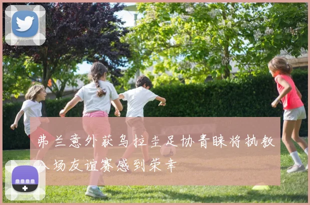 弗兰意外获乌拉圭足协青睐将执教八场友谊赛感到荣幸