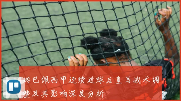 姆巴佩西甲连续进球后皇马战术调整及其影响深度分析