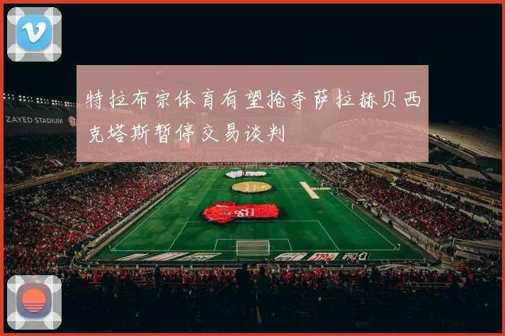 特拉布宗体育有望抢夺萨拉赫贝西克塔斯暂停交易谈判