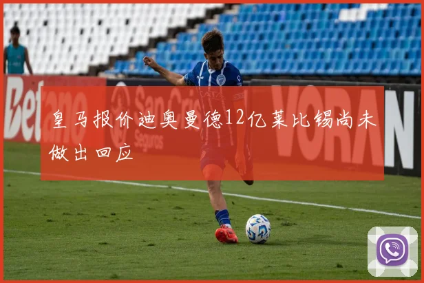 皇马报价迪奥曼德12亿莱比锡尚未做出回应