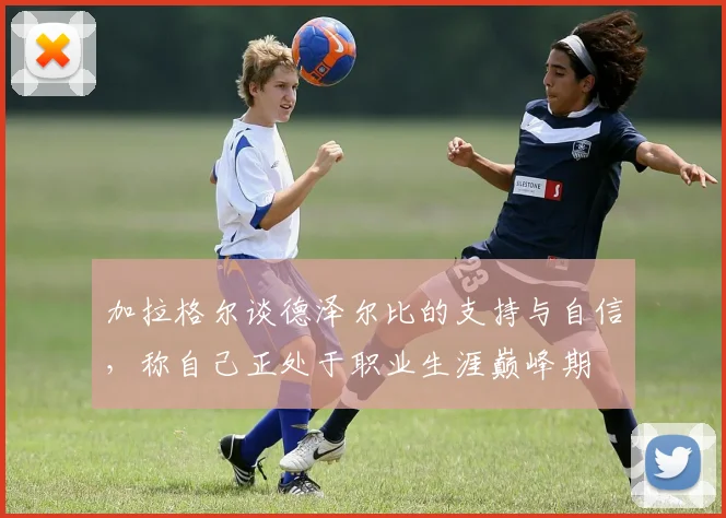 加拉格尔谈德泽尔比的支持与自信，称自己正处于职业生涯巅峰期
