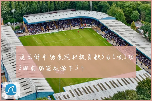 庞云舒半场表现积极贡献5分6板1助2断前场篮板抢下3个