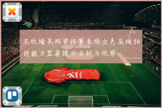 王欣瑜美网资格赛表现出色底线相持能力显著提升分析与观察