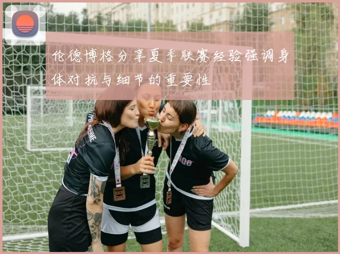 伦德博格分享夏季联赛经验强调身体对抗与细节的重要性