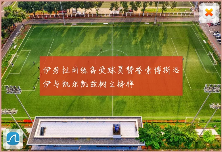 伊劳拉训练备受球员赞誉索博斯洛伊与凯尔凯兹树立榜样