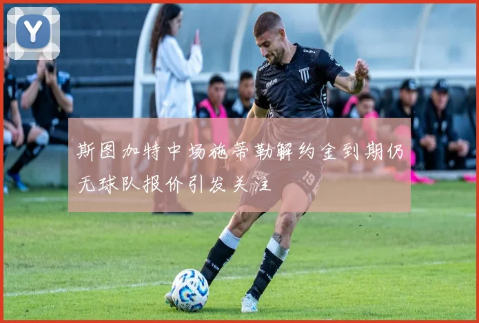 斯图加特中场施蒂勒解约金到期仍无球队报价引发关注