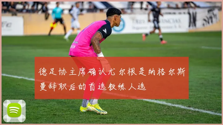 德足协主席确认尤尔根是纳格尔斯曼辞职后的首选教练人选
