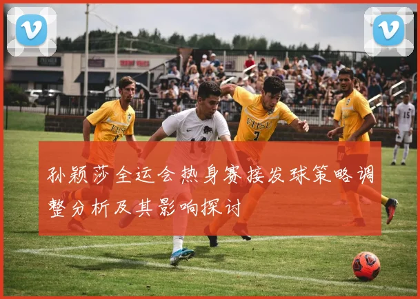 孙颖莎全运会热身赛接发球策略调整分析及其影响探讨