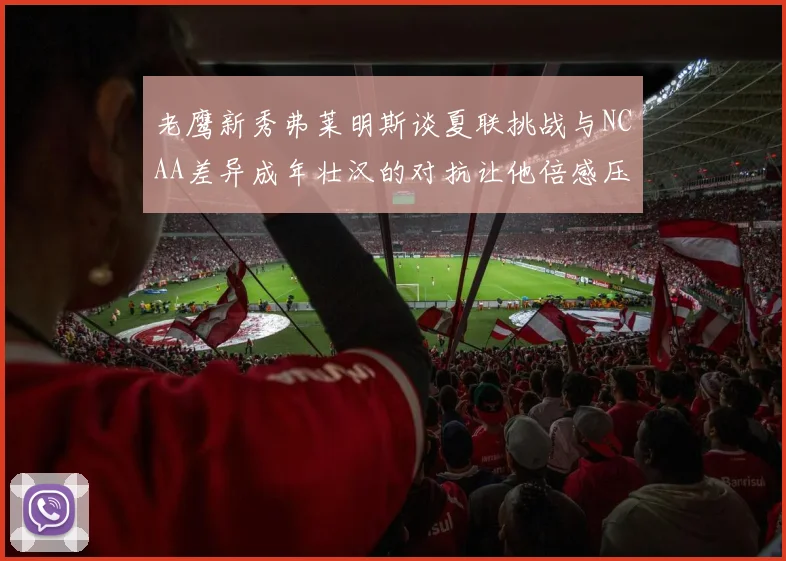 老鹰新秀弗莱明斯谈夏联挑战与NCAA差异成年壮汉的对抗让他倍感压力