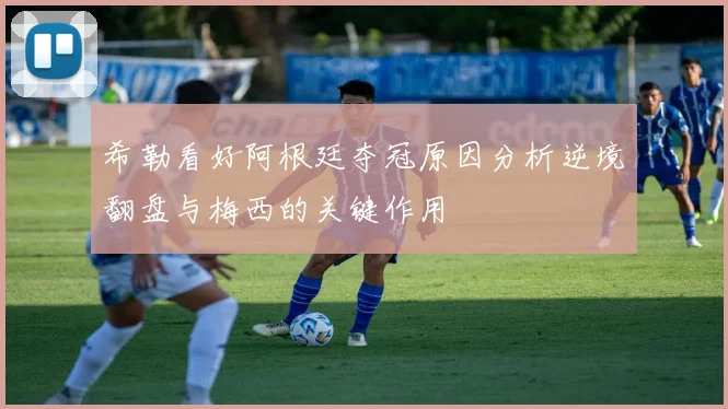 希勒看好阿根廷夺冠原因分析逆境翻盘与梅西的关键作用