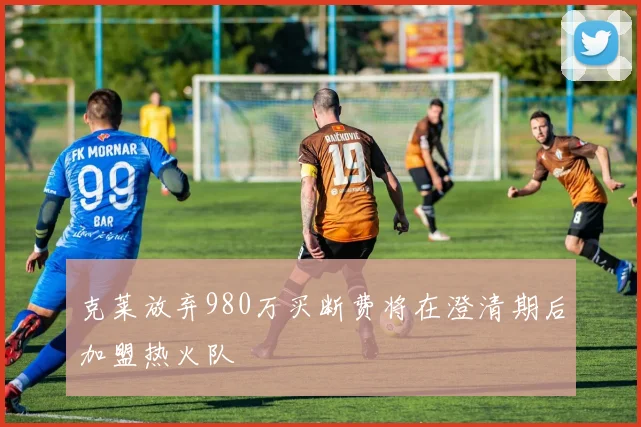 克莱放弃980万买断费将在澄清期后加盟热火队