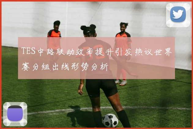 TES中路联动效率提升引发热议世界赛分组出线形势分析