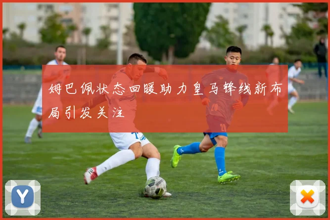 姆巴佩状态回暖助力皇马锋线新布局引发关注